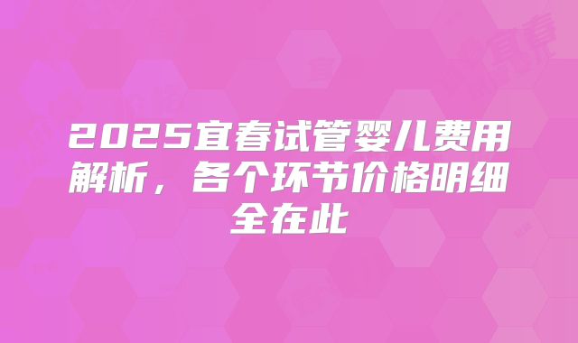 2025宜春试管婴儿费用解析,各个环节价格明细全在此