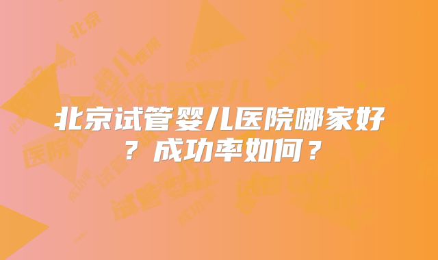 北京试管婴儿医院哪家好？成功率如何？