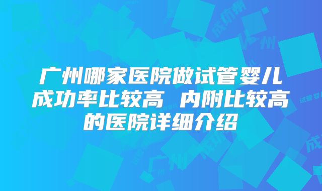 广州哪家医院做试管婴儿成功率比较高 内附比较高的医院详细介绍