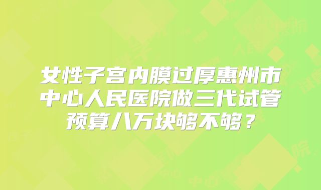 女性子宫内膜过厚惠州市中心人民医院做三代试管预算八万块够不够？