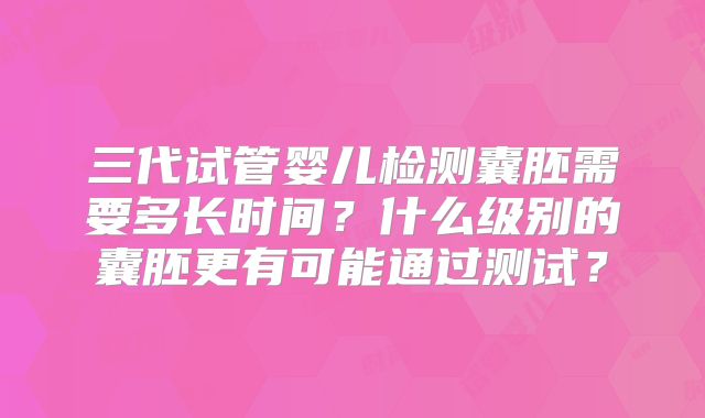 三代试管婴儿检测囊胚需要多长时间？什么级别的囊胚更有可能通过测试？