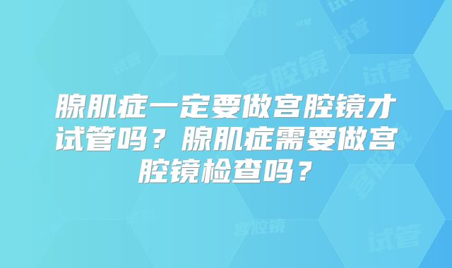 腺肌症一定要做宫腔镜才试管吗？腺肌症需要做宫腔镜检查吗？
