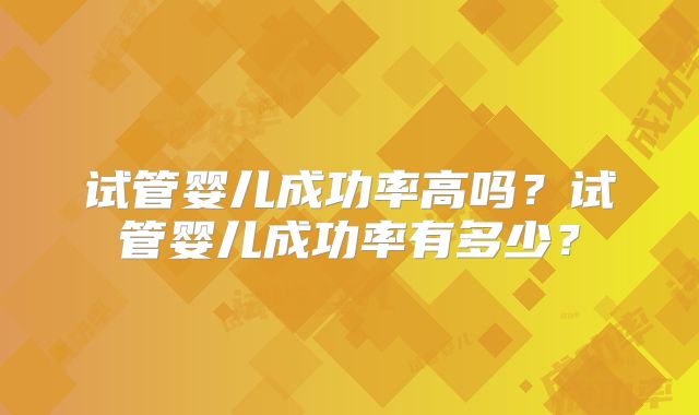 试管婴儿成功率高吗？试管婴儿成功率有多少？