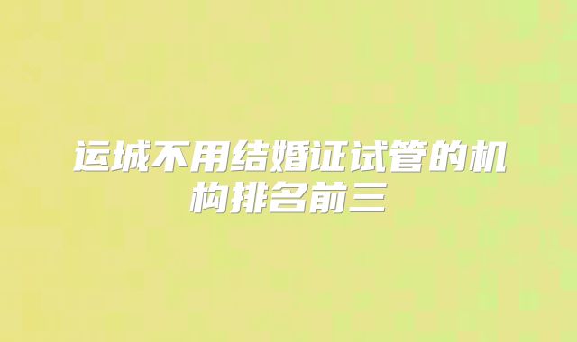 运城不用结婚证试管的机构排名前三