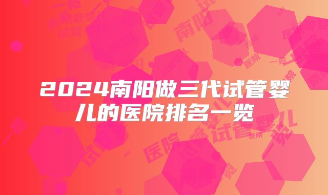2024南阳做三代试管婴儿的医院排名一览