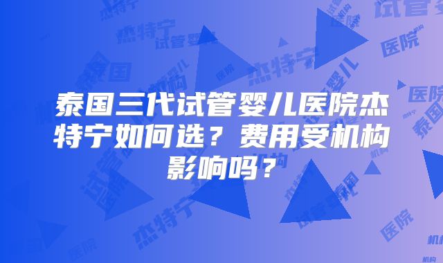 泰国三代试管婴儿医院杰特宁如何选？费用受机构影响吗？