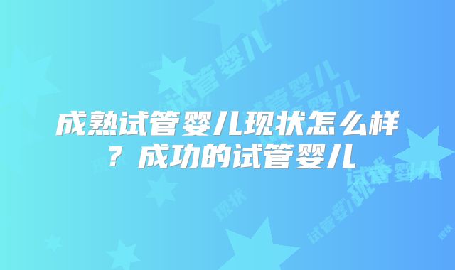 成熟试管婴儿现状怎么样？成功的试管婴儿