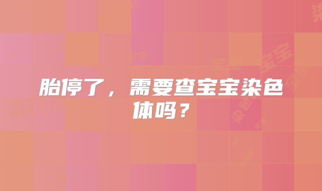 胎停了，需要查宝宝染色体吗？
