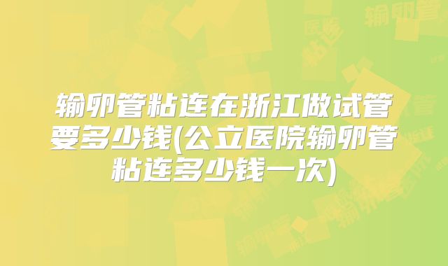 输卵管粘连在浙江做试管要多少钱(公立医院输卵管粘连多少钱一次)
