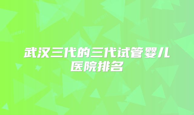 武汉三代的三代试管婴儿医院排名