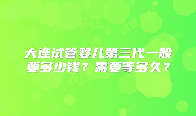 大连试管婴儿第三代一般要多少钱？需要等多久？