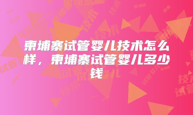 柬埔寨试管婴儿技术怎么样，柬埔寨试管婴儿多少钱