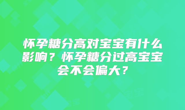 怀孕糖分高对宝宝有什么影响?怀孕糖分过高宝宝会不会偏大?