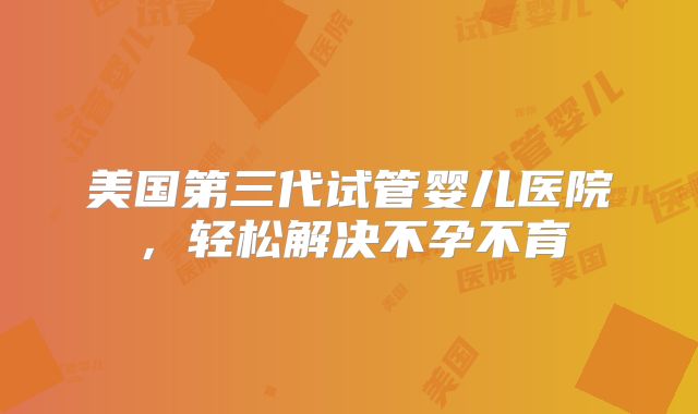 美国第三代试管婴儿医院，轻松解决不孕不育