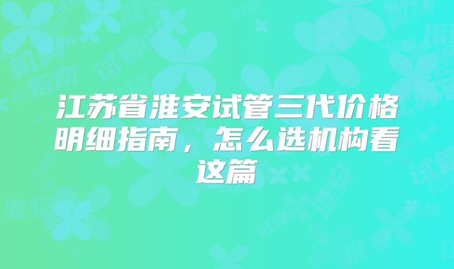 江苏省淮安试管三代价格明细指南，怎么选机构看这篇