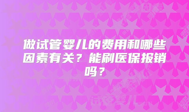 做试管婴儿的费用和哪些因素有关？能刷医保报销吗？