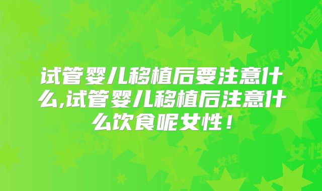 试管婴儿移植后要注意什么,试管婴儿移植后注意什么饮食呢女性！