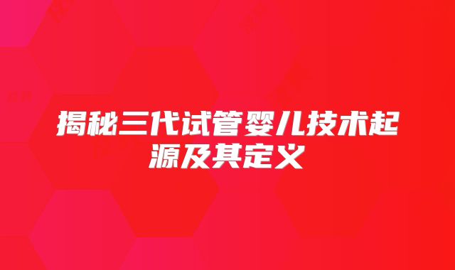 揭秘三代试管婴儿技术起源及其定义