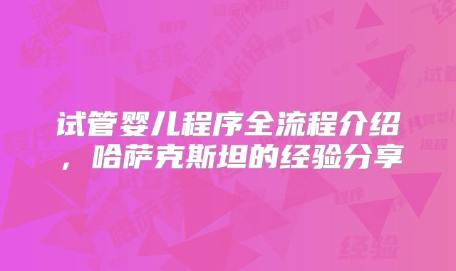 试管婴儿程序全流程介绍,哈萨克斯坦的经验分享