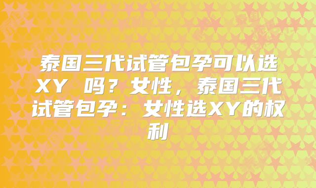泰国三代试管包孕可以选XY 吗？女性，泰国三代试管包孕：女性选XY的权利