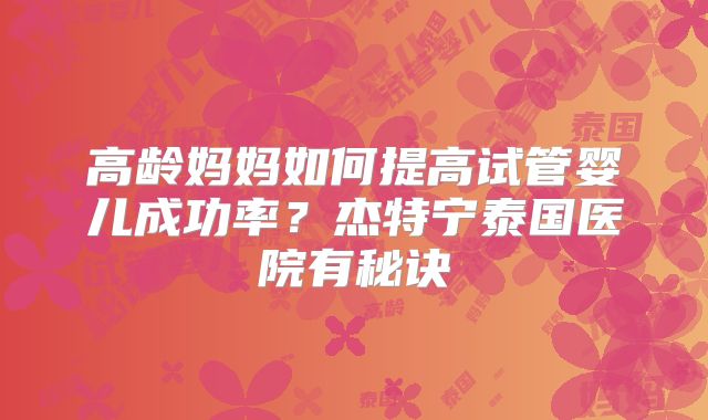 高龄妈妈如何提高试管婴儿成功率？杰特宁泰国医院有秘诀