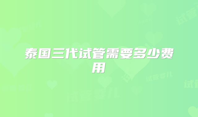 泰国三代试管需要多少费用