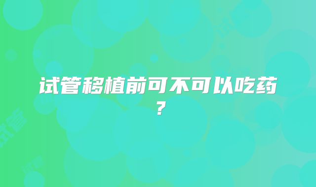 试管移植前可不可以吃药?