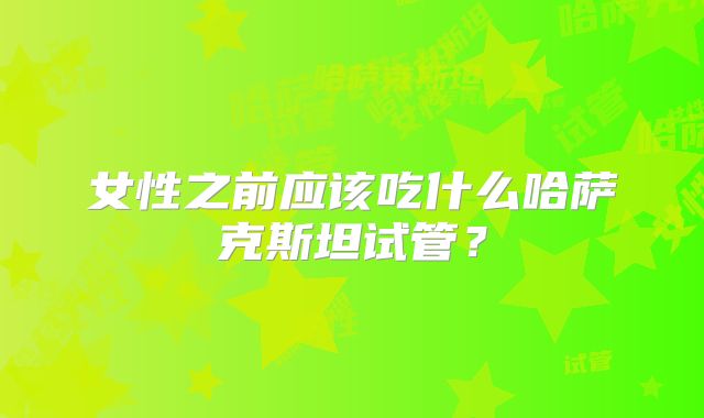 女性之前应该吃什么哈萨克斯坦试管？