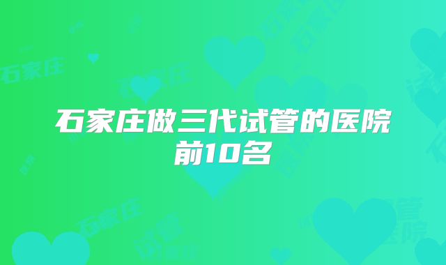 石家庄做三代试管的医院前10名