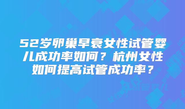 52岁卵巢早衰女性试管婴儿成功率如何？杭州女性如何提高试管成功率？