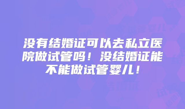 没有结婚证可以去私立医院做试管吗！没结婚证能不能做试管婴儿！