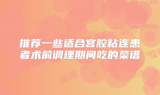 推荐一些适合宫腔粘连患者术前调理期间吃的菜谱