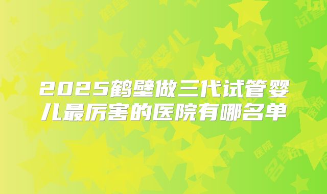 2025鹤壁做三代试管婴儿最厉害的医院有哪名单