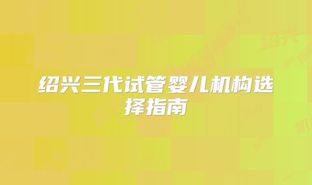 绍兴三代试管婴儿机构选择指南