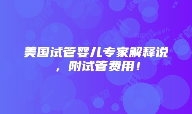 美国试管婴儿专家解释说，附试管费用！