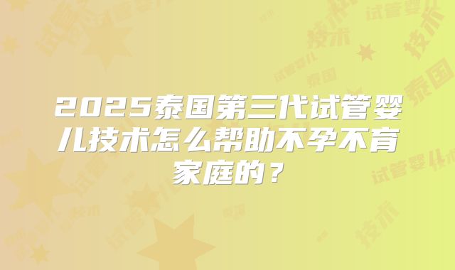 2025泰国第三代试管婴儿技术怎么帮助不孕不育家庭的?