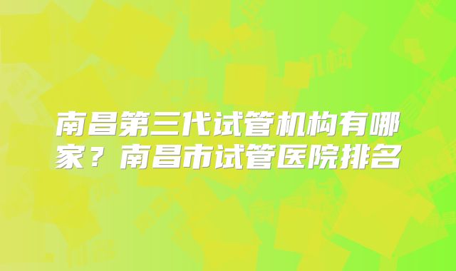 南昌第三代试管机构有哪家？南昌市试管医院排名