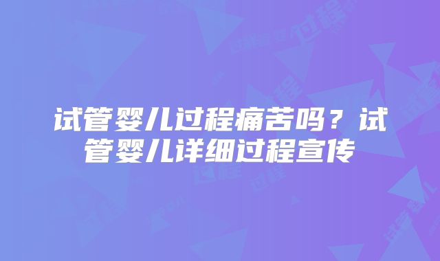 试管婴儿过程痛苦吗?试管婴儿详细过程宣传