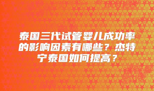 泰国三代试管婴儿成功率的影响因素有哪些？杰特宁泰国如何提高？