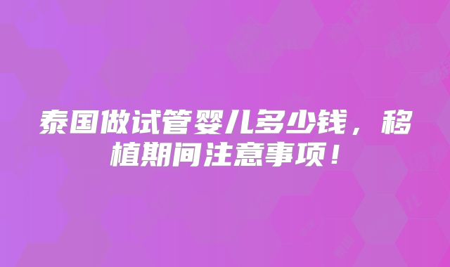 泰国做试管婴儿多少钱，移植期间注意事项！