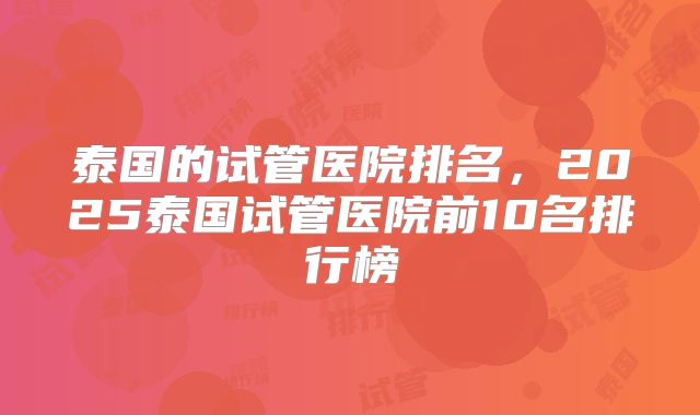 泰国的试管医院排名，2025泰国试管医院前10名排行榜