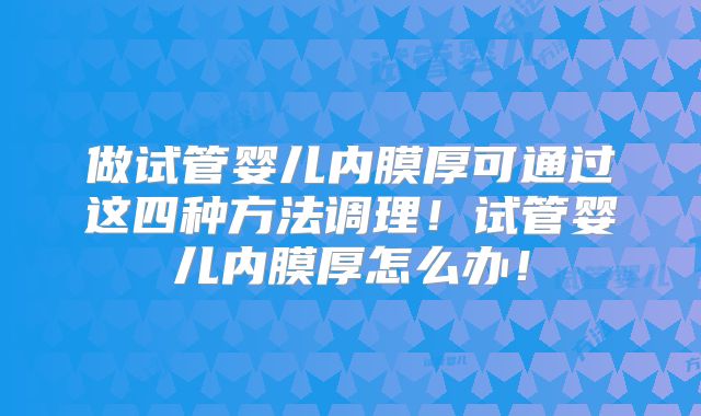 做试管婴儿内膜厚可通过这四种方法调理！试管婴儿内膜厚怎么办！