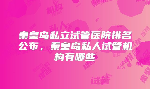 秦皇岛私立试管医院排名公布，秦皇岛私人试管机构有哪些