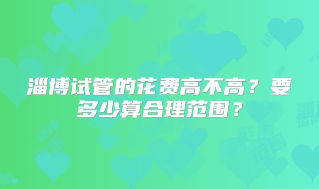淄博试管的花费高不高？要多少算合理范围？