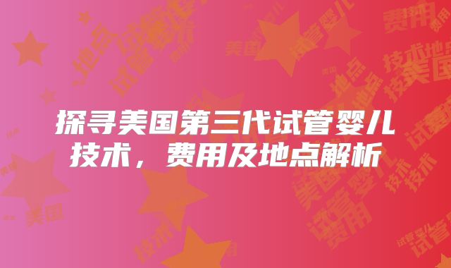 探寻美国第三代试管婴儿技术，费用及地点解析