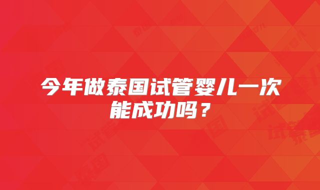 今年做泰国试管婴儿一次能成功吗？