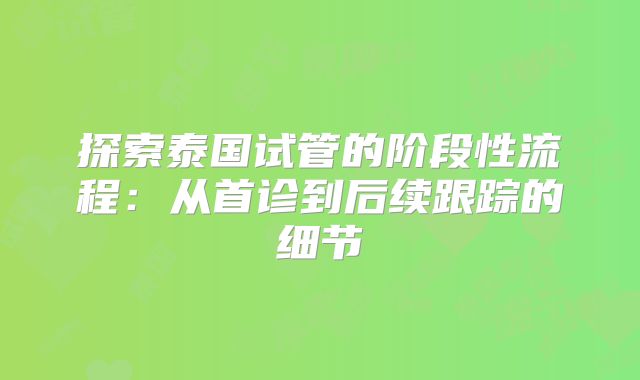探索泰国试管的阶段性流程：从首诊到后续跟踪的细节
