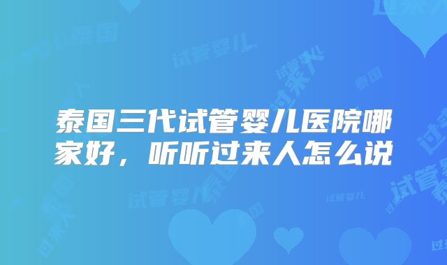 泰国三代试管婴儿医院哪家好，听听过来人怎么说