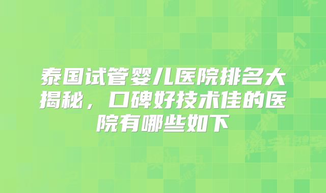 泰国试管婴儿医院排名大揭秘,口碑好技术佳的医院有哪些如下