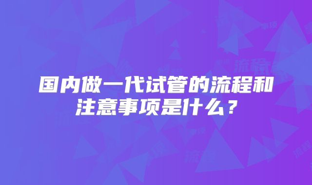 国内做一代试管的流程和注意事项是什么？